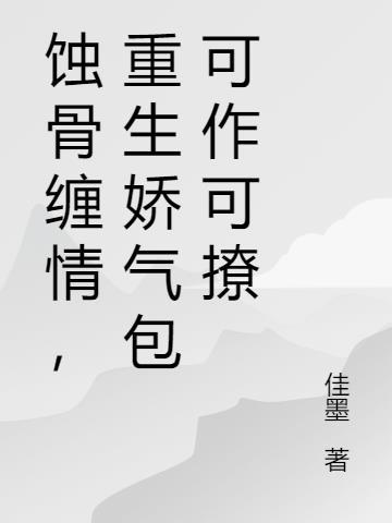 蚀骨缠情,重生娇气包可作可撩